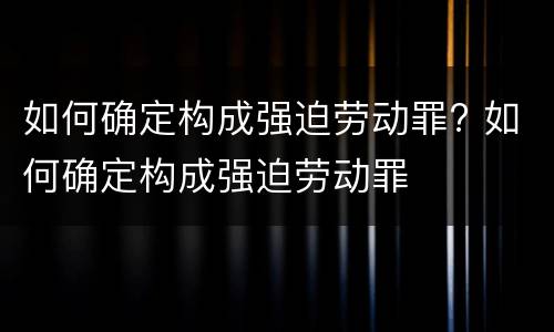 如何确定构成强迫劳动罪? 如何确定构成强迫劳动罪