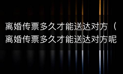 离婚传票多久才能送达对方（离婚传票多久才能送达对方呢）