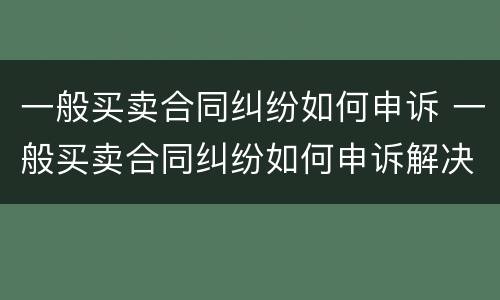 一般买卖合同纠纷如何申诉 一般买卖合同纠纷如何申诉解决