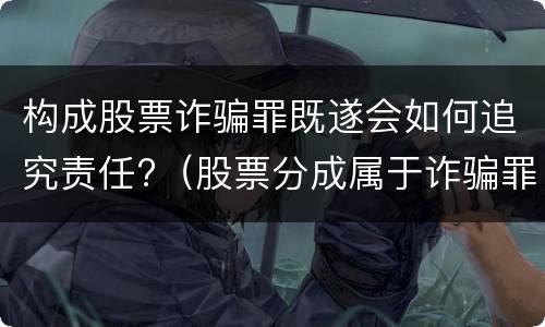 构成股票诈骗罪既遂会如何追究责任?（股票分成属于诈骗罪吗）