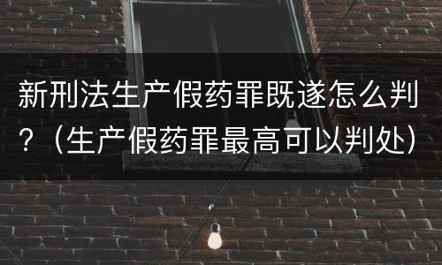 新刑法生产假药罪既遂怎么判?（生产假药罪最高可以判处）