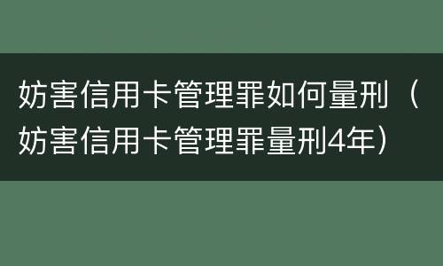 妨害信用卡管理罪如何量刑（妨害信用卡管理罪量刑4年）