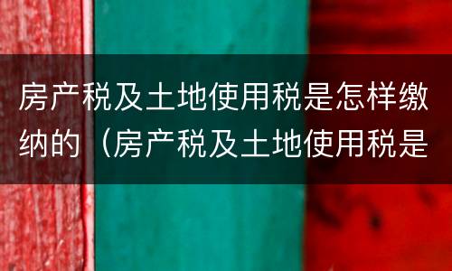 房产税及土地使用税是怎样缴纳的（房产税及土地使用税是怎样缴纳的呢）