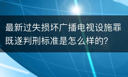 最新过失损坏广播电视设施罪既遂判刑标准是怎么样的？