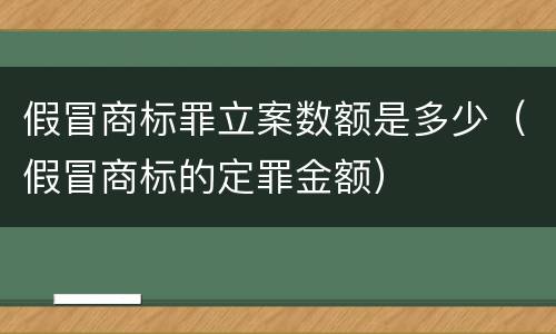 假冒商标罪立案数额是多少（假冒商标的定罪金额）