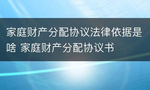 家庭财产分配协议法律依据是啥 家庭财产分配协议书