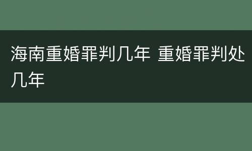 海南重婚罪判几年 重婚罪判处几年