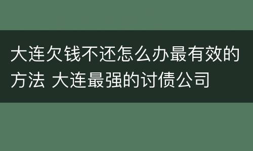 大连欠钱不还怎么办最有效的方法 大连最强的讨债公司