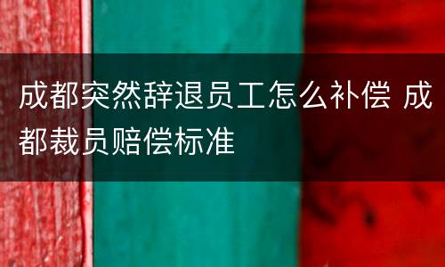 成都突然辞退员工怎么补偿 成都裁员赔偿标准