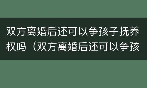 双方离婚后还可以争孩子抚养权吗（双方离婚后还可以争孩子抚养权吗知乎）