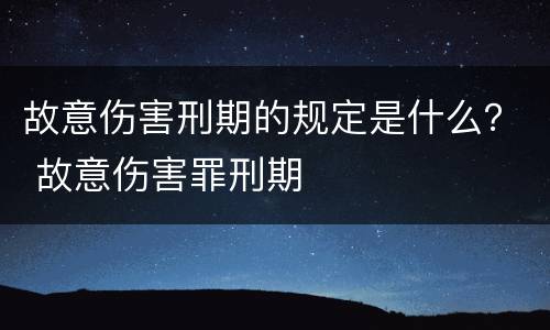 故意伤害刑期的规定是什么？ 故意伤害罪刑期