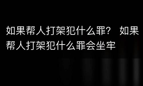 如果帮人打架犯什么罪？ 如果帮人打架犯什么罪会坐牢