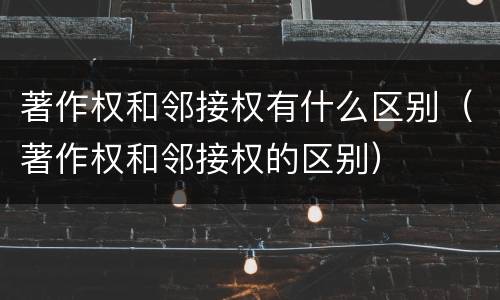 著作权和邻接权有什么区别（著作权和邻接权的区别）