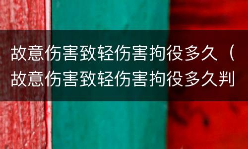 故意伤害致轻伤害拘役多久（故意伤害致轻伤害拘役多久判刑）