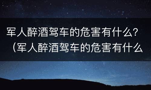 军人醉酒驾车的危害有什么？（军人醉酒驾车的危害有什么影响）