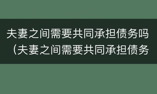 夫妻之间需要共同承担债务吗（夫妻之间需要共同承担债务吗）