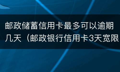 邮政储蓄信用卡最多可以逾期几天（邮政银行信用卡3天宽限期）