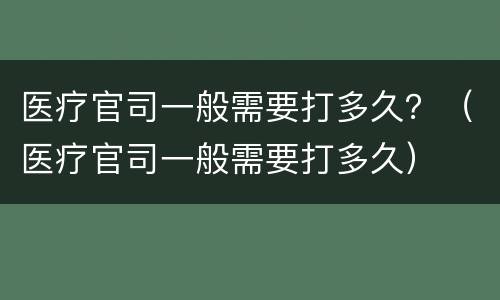医疗官司一般需要打多久？（医疗官司一般需要打多久）