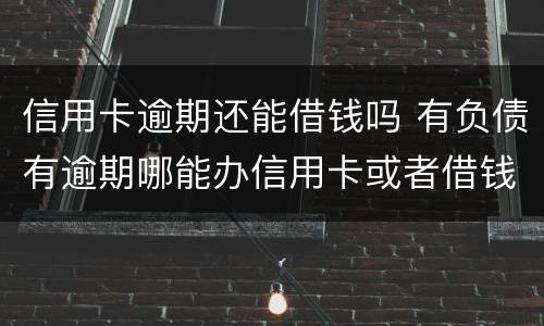 信用卡逾期还能借钱吗 有负债有逾期哪能办信用卡或者借钱