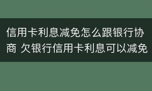 信用卡利息减免怎么跟银行协商 欠银行信用卡利息可以减免吗
