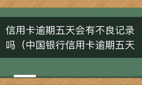 信用卡逾期五天会有不良记录吗（中国银行信用卡逾期五天会有不良记录吗）