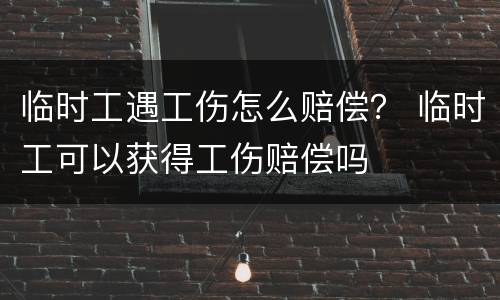 临时工遇工伤怎么赔偿？ 临时工可以获得工伤赔偿吗