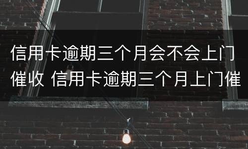 信用卡逾期三个月会不会上门催收 信用卡逾期三个月上门催收该怎么办
