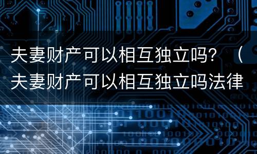 夫妻财产可以相互独立吗？（夫妻财产可以相互独立吗法律）
