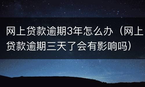 网上贷款逾期3年怎么办（网上贷款逾期三天了会有影响吗）