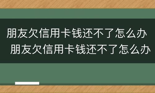 朋友欠信用卡钱还不了怎么办 朋友欠信用卡钱还不了怎么办理