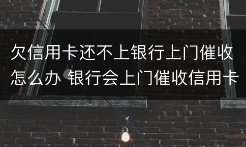 欠信用卡还不上银行上门催收怎么办 银行会上门催收信用卡欠款吗