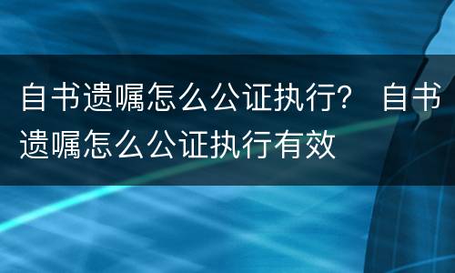 自书遗嘱怎么公证执行？ 自书遗嘱怎么公证执行有效