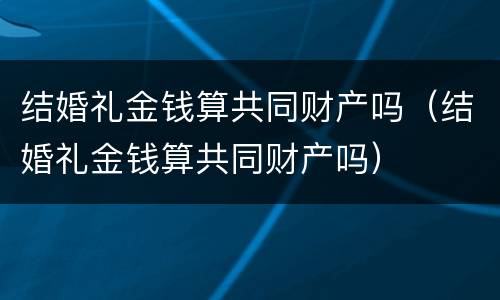结婚礼金钱算共同财产吗（结婚礼金钱算共同财产吗）