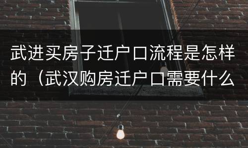 武进买房子迁户口流程是怎样的（武汉购房迁户口需要什么手续流程）