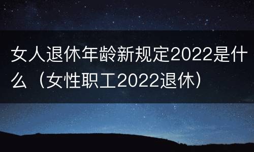 女人退休年龄新规定2022是什么（女性职工2022退休）