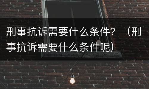 刑事抗诉需要什么条件？（刑事抗诉需要什么条件呢）
