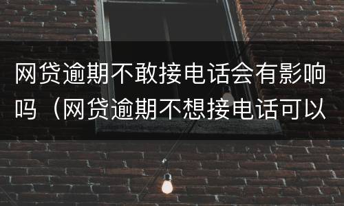 网贷逾期不敢接电话会有影响吗（网贷逾期不想接电话可以吗）