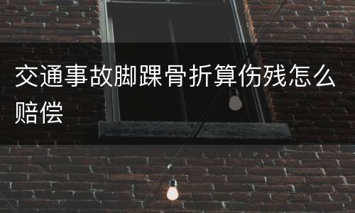 交通事故脚踝骨折算伤残怎么赔偿