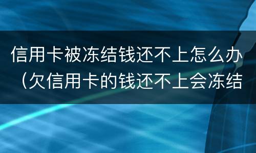 信用卡被冻结钱还不上怎么办（欠信用卡的钱还不上会冻结房产吗）