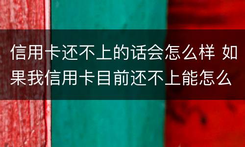 信用卡还不上的话会怎么样 如果我信用卡目前还不上能怎么样