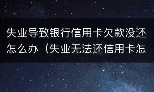 失业导致银行信用卡欠款没还怎么办（失业无法还信用卡怎么办）