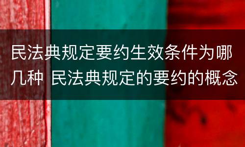 民法典规定要约生效条件为哪几种 民法典规定的要约的概念和条件