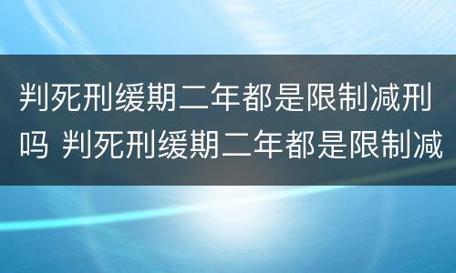 判死刑缓期二年都是限制减刑吗 判死刑缓期二年都是限制减刑吗知乎