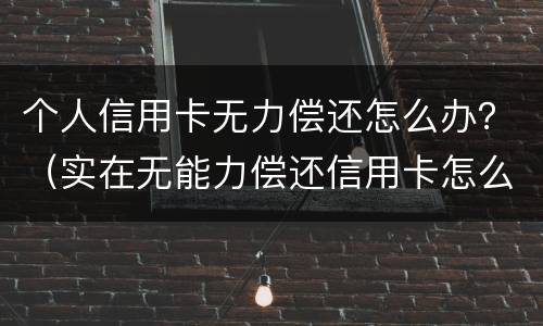 个人信用卡无力偿还怎么办？（实在无能力偿还信用卡怎么办）