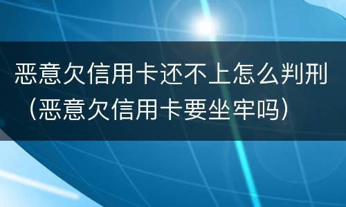 恶意欠信用卡还不上怎么判刑（恶意欠信用卡要坐牢吗）