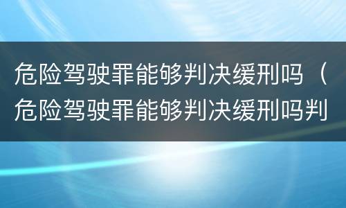 危险驾驶罪能够判决缓刑吗（危险驾驶罪能够判决缓刑吗判几年）
