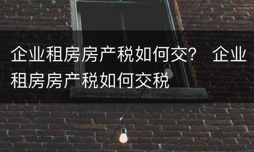 企业租房房产税如何交？ 企业租房房产税如何交税