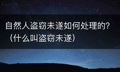 自然人盗窃未遂如何处理的？（什么叫盗窃未遂）