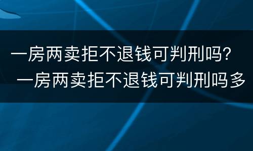 一房两卖拒不退钱可判刑吗？ 一房两卖拒不退钱可判刑吗多久