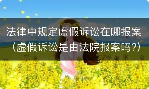 法律中规定虚假诉讼在哪报案（虚假诉讼是由法院报案吗?）